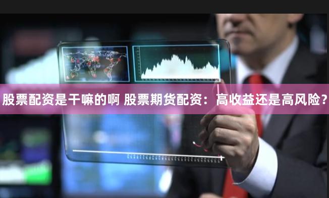 股票配资是干嘛的啊 股票期货配资:高收益还是高风险?